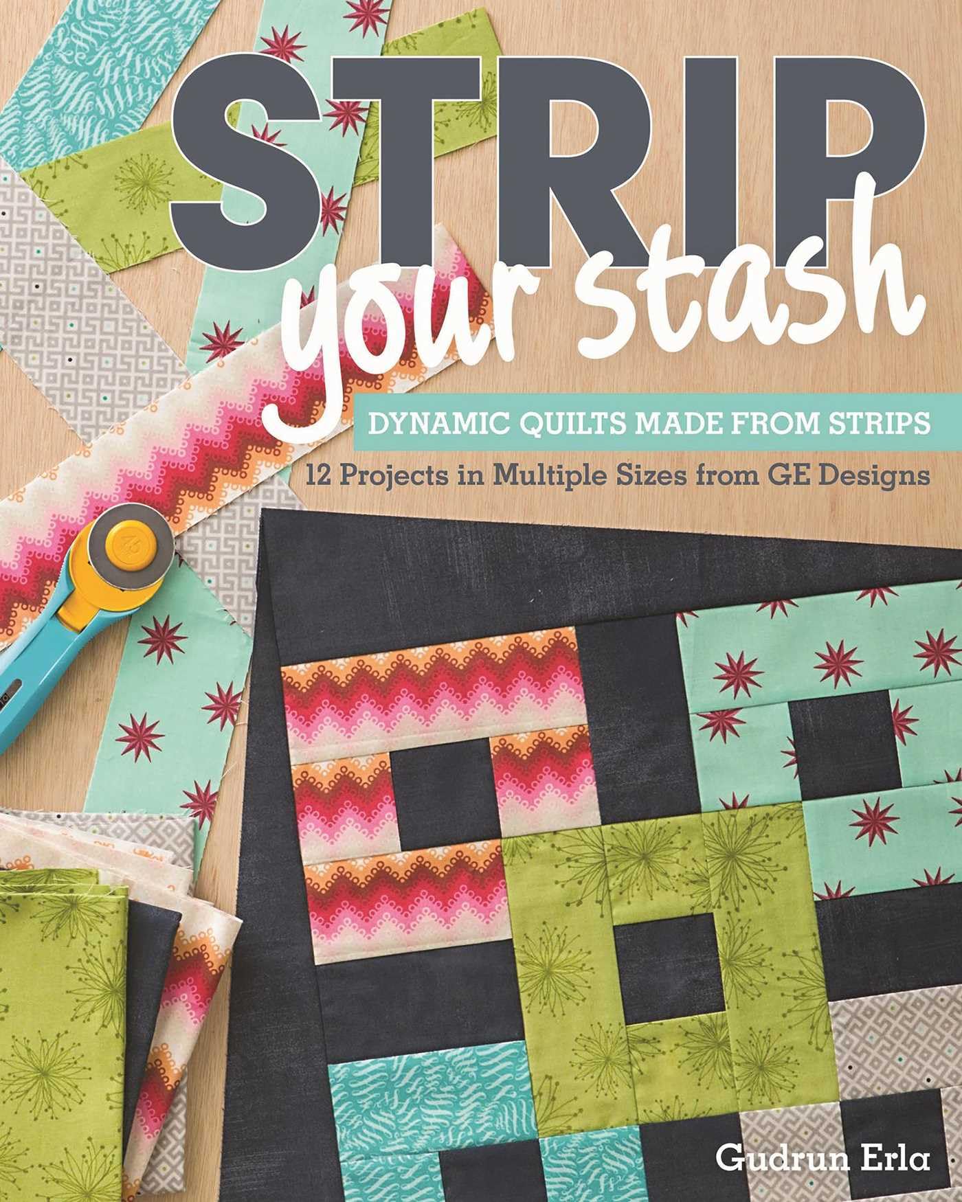 Strip Your Stash: Dynamic Quilts Made from Strips • 12 Projects in Multiple Sizes from GE Designs