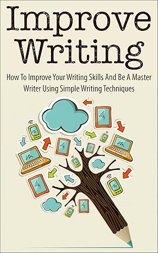 Improve Writing: How To Improve Your Writing Skills And Be A Master Writer Using Simple Writing Techniques (improve writing, improve your writing, improve ... your writing skills, writing techniques)
