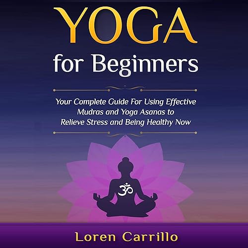 Yoga for Beginners: Your Complete Guide for Using Effective Mudras and Yoga Asanas to Relieve Stress and Being Healthy Now