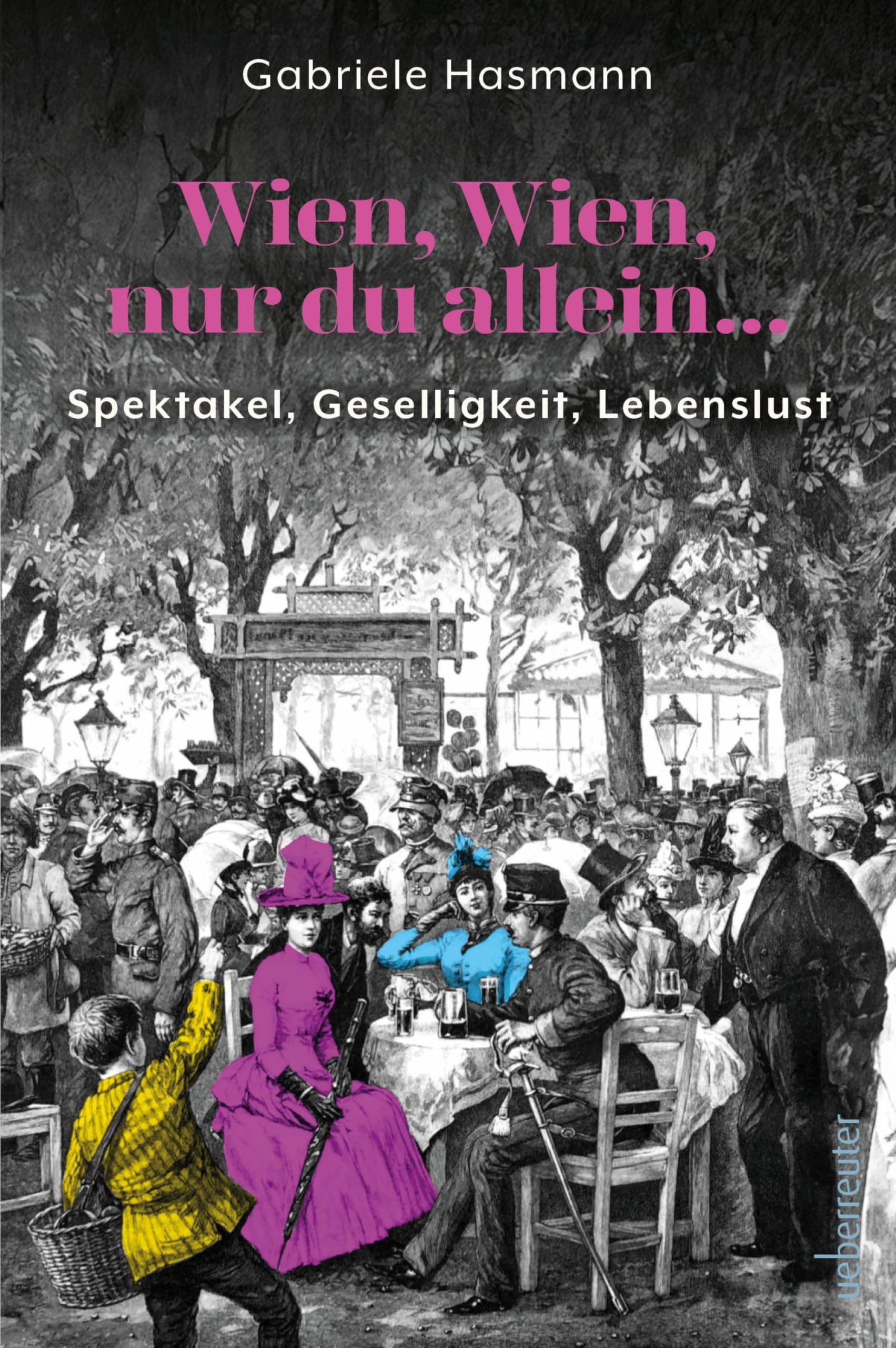 Wien, Wien, nur du allein ...: Spektakel, Geselligkeit, Lebenslust
