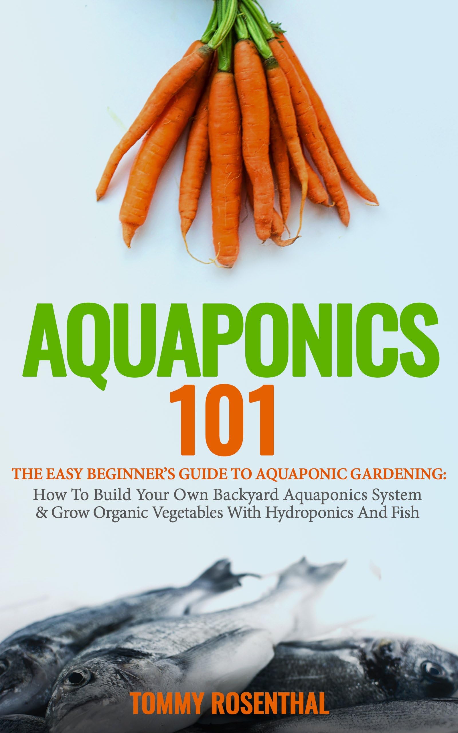 Aquaponics 101: The Easy Beginner’s Guide to Aquaponic Gardening: How To Build Your Own Backyard Aquaponics System and Grow Organic Vegetables With Hydroponics And Fish (Gardening Books Book 1)