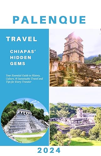 Palenque Travel Guide 2024: Your Essential Guide to History, Culture, &amp; Sustainable Travel &amp; Tips for Every Traveler (Explore 2024 like a kocal)
