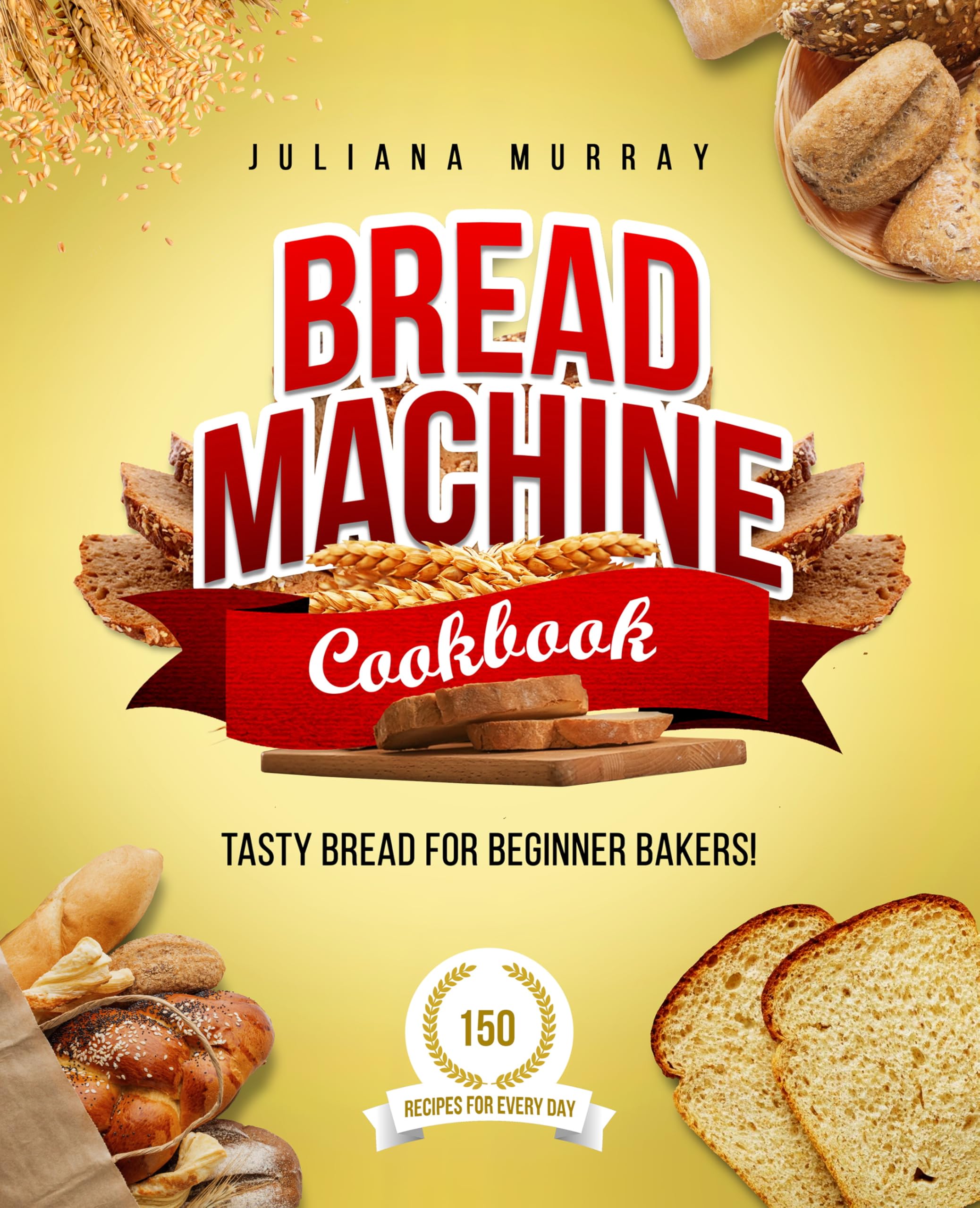 Bread Machine Cookbook: Tasty Bread for Beginner Bakers. 150 Recipes for Every Day