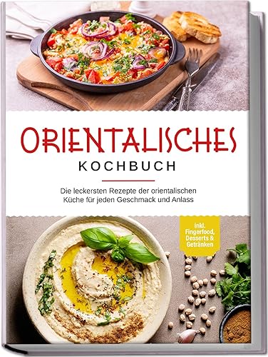 Orientalisches Kochbuch: Die leckersten Rezepte der orientalischen Küche für jeden Geschmack und Anlass - inkl. Fingerfood, Desserts &amp; Getränken