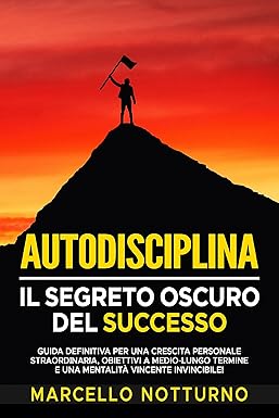 Autodisciplina: Il Segreto Oscuro del Successo: Guida definitiva per una crescita personale straordinaria, obiettivi a medio-lungo termine e una mentalità ... e la crescita personale Vol. 1)