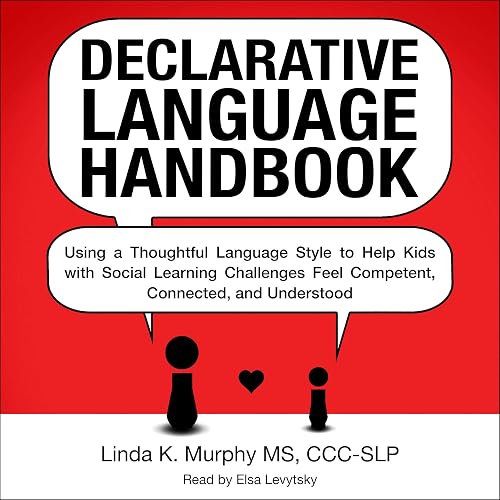 Declarative Language Handbook: Using a Thoughtful Language Style to Help Kids with Social Learning Challenges Feel Competent, Connected, and Understood