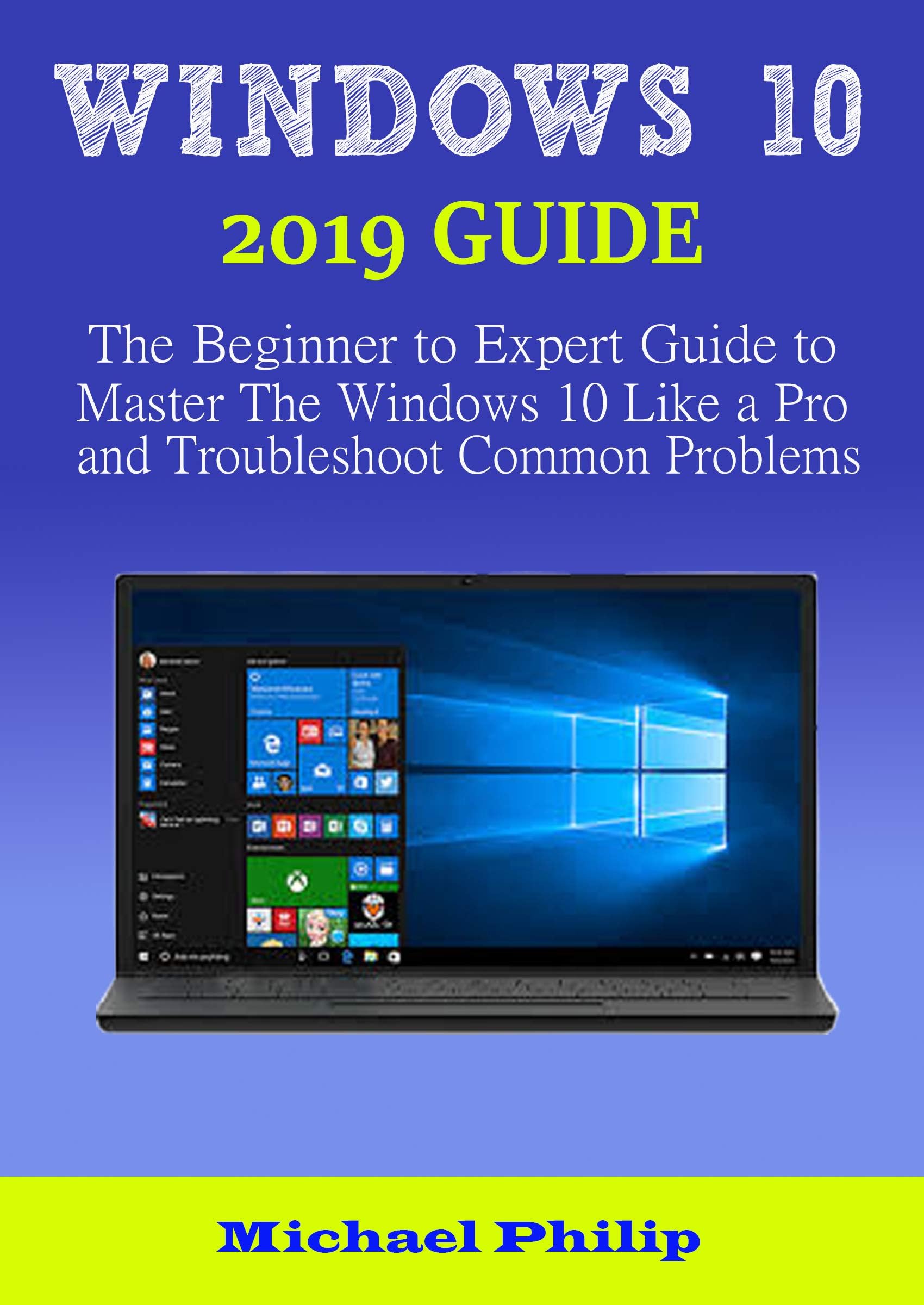 WINDOWS 10 2019 GUIDE: The Beginner to Expert Guide to Master the Windows 10 like a Pro and Troubleshoot Common Problems