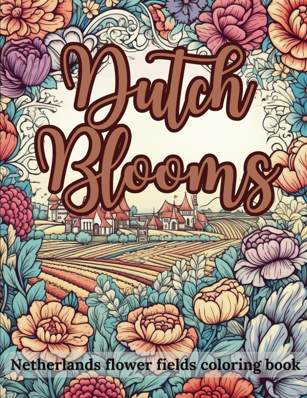 Dutch Blooms: Netherlands Flower Fields Coloring Book 50 Unique Coloring Pages For Adults: for Relaxation and Stress Relief - Botanical Gardens, ... for Relaxation and Joy, and Vibrant Blooms