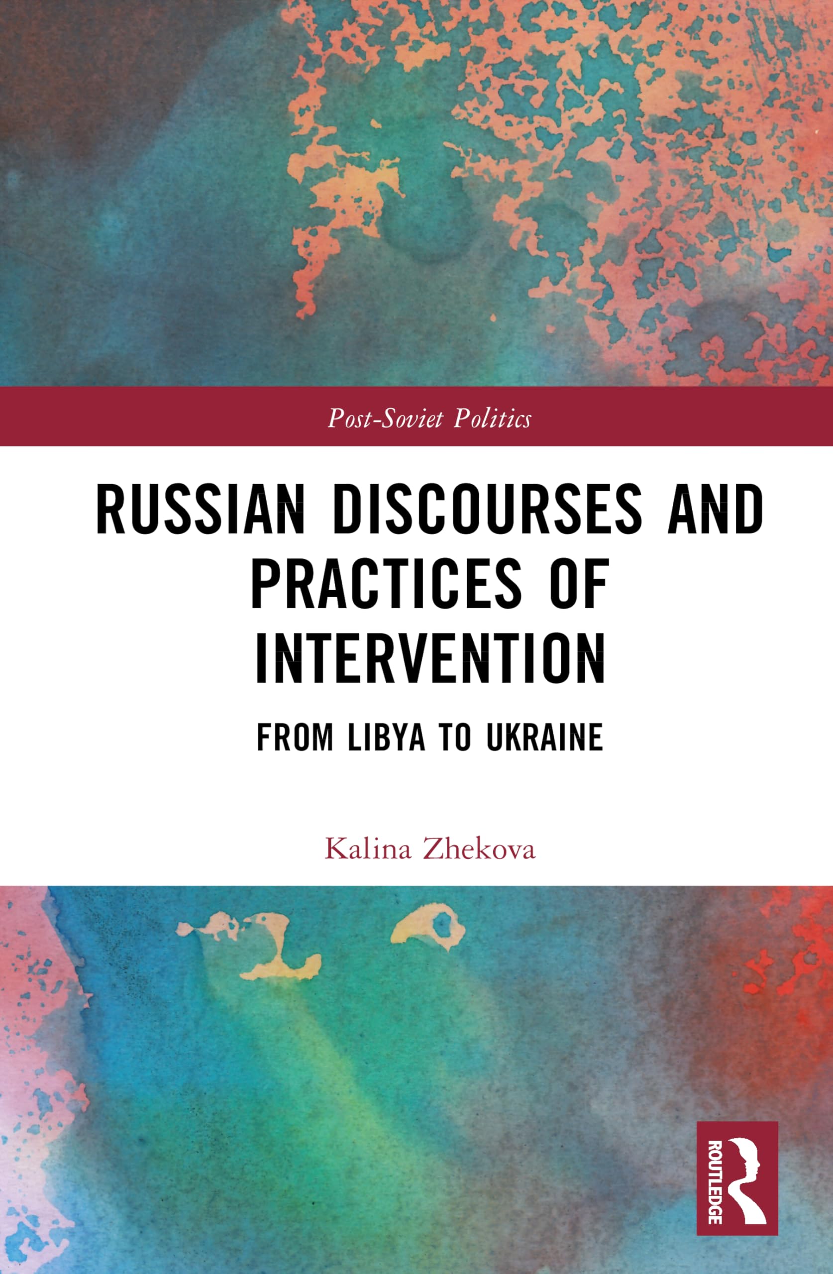 Russian Discourses and Practices of Intervention: From Libya to Ukraine (Post-Soviet Politics)