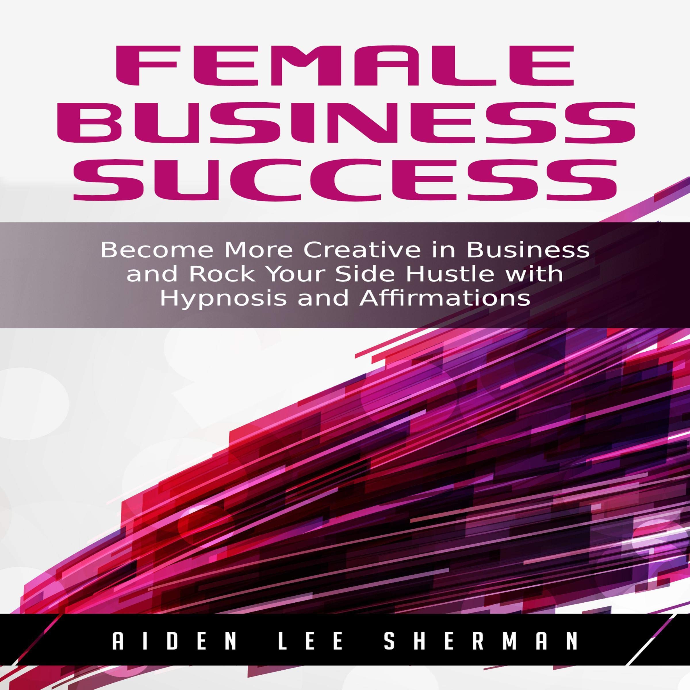 Female Business Success: Become More Creative in Business and Rock Your Side Hustle with Hypnosis and Affirmations