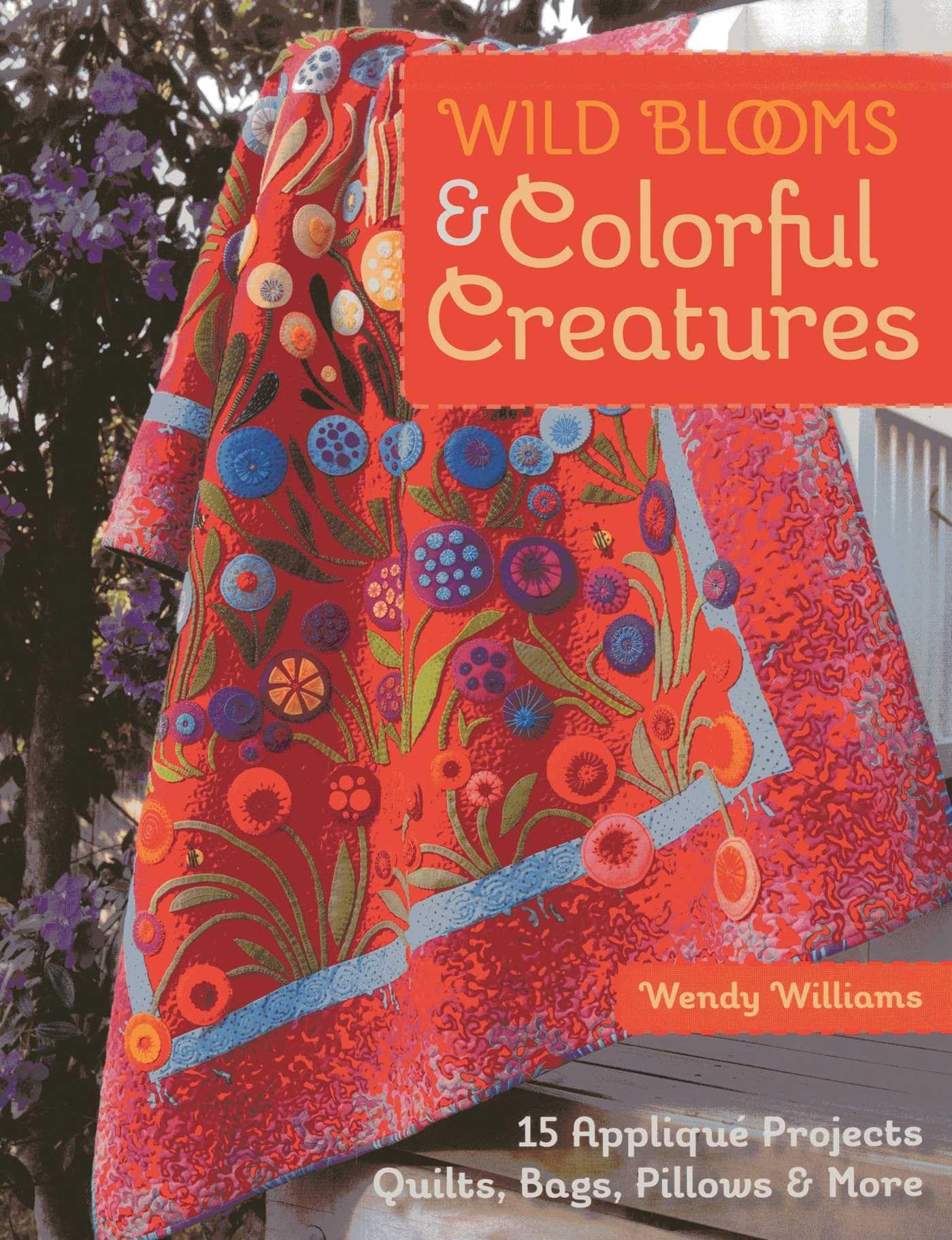 Wild Blooms & Colorful Creatures: 15 Appliqué Projects • Quilts, Bags, Pillows & More