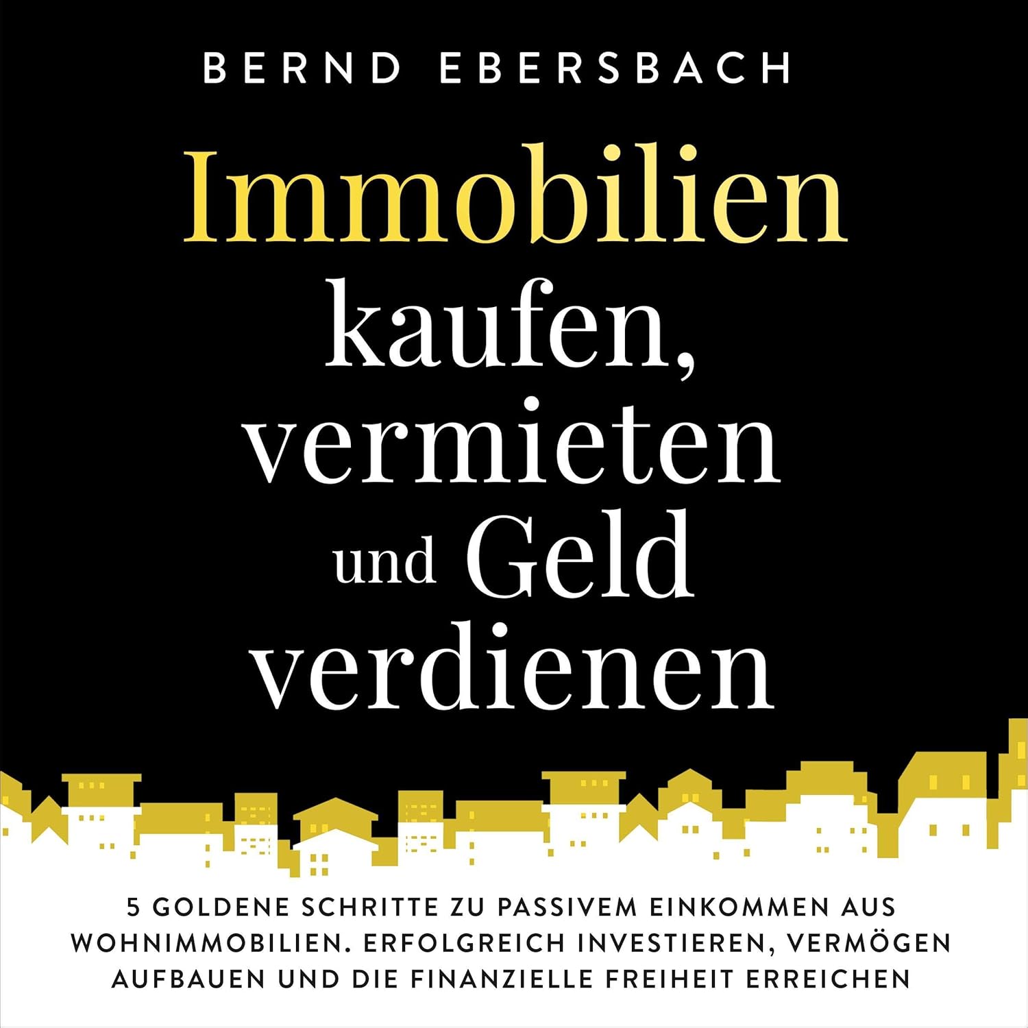 Immobilien kaufen, vermieten und Geld verdienen: 5 goldene Schritte zu passivem Einkommen aus Wohnimmobilien. Erfolgreich investieren, Vermögen aufbauen ... Freiheit erreichen