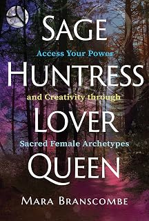 Sage, Huntress, Lover, Queen: Access Your Power and Creativity through Sacred Female Archetypes