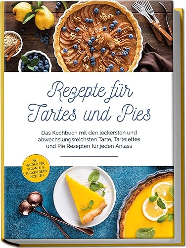 Rezepte für Tartes und Pies: Das Kochbuch mit den leckersten und abwechslungsreichsten Tarte, Tartelettes und Pie Rezepten für jeden Anlass | inkl. herzhaften, veganen &amp; zuckerfreien Rezepten