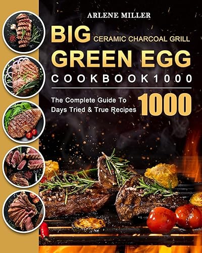 Big Green Egg Ceramic Charcoal Grill Cookbook 1000: The Complete Guide To 1000 Days Tried &amp; True Recipes