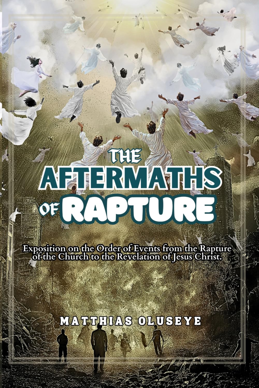 THE AFTERMATHS OF RAPTURE: An Exposition of the Order of Events from the Rapture of the Church to the Revelation of Jesus Christ (CHRONICLES OF ENDTIME PROPHECIES by Matthias Oluseye)