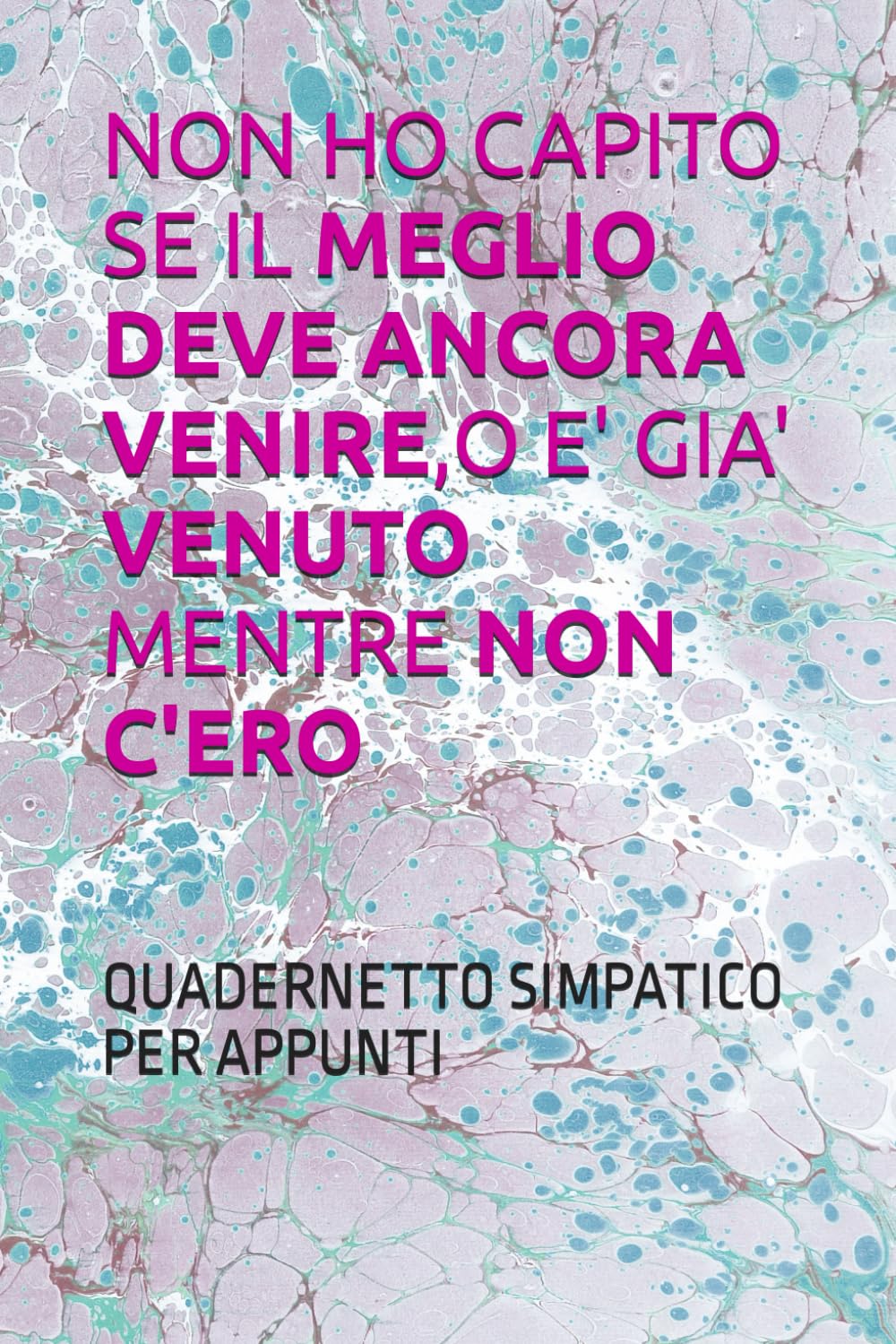 NON HO CAPITO SE IL MEGLIO DEVE ANCORA VENIRE,O E' GIA' VENUTO MENTRE NON C'ERO: QUADERNETTO SIMPATICO PER APPUNTI