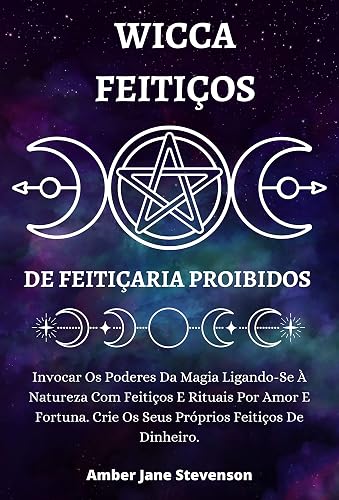 WICCA FEITIÇOS DE FEITIÇARIA PROIBIDOS : Invocar Os Poderes Da Magia Ligando-Se À Natureza Com Feitiços E Rituais Por Amor E Fortuna. Crie Os Seus Próprios Feitiços De Dinheiro