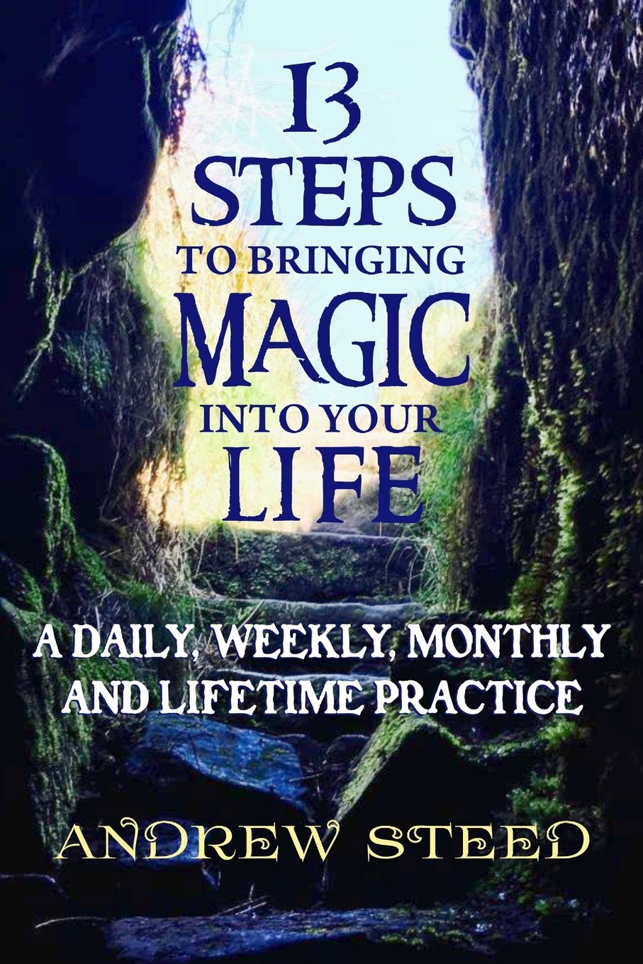 13 Steps to Bringing Magic into Your Life:: A daily, weekly and lifetime practice