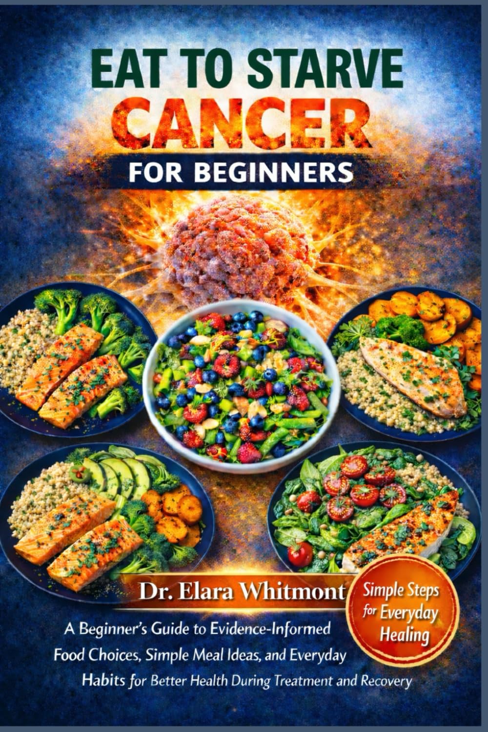 EAT TO STARVE CANCER FOR BEGINNERS: A Beginner’s Guide to Evidence-Informed Food Choices, Simple Meal Ideas, and Everyday Habits for Better Health During Treatment and Recovery
