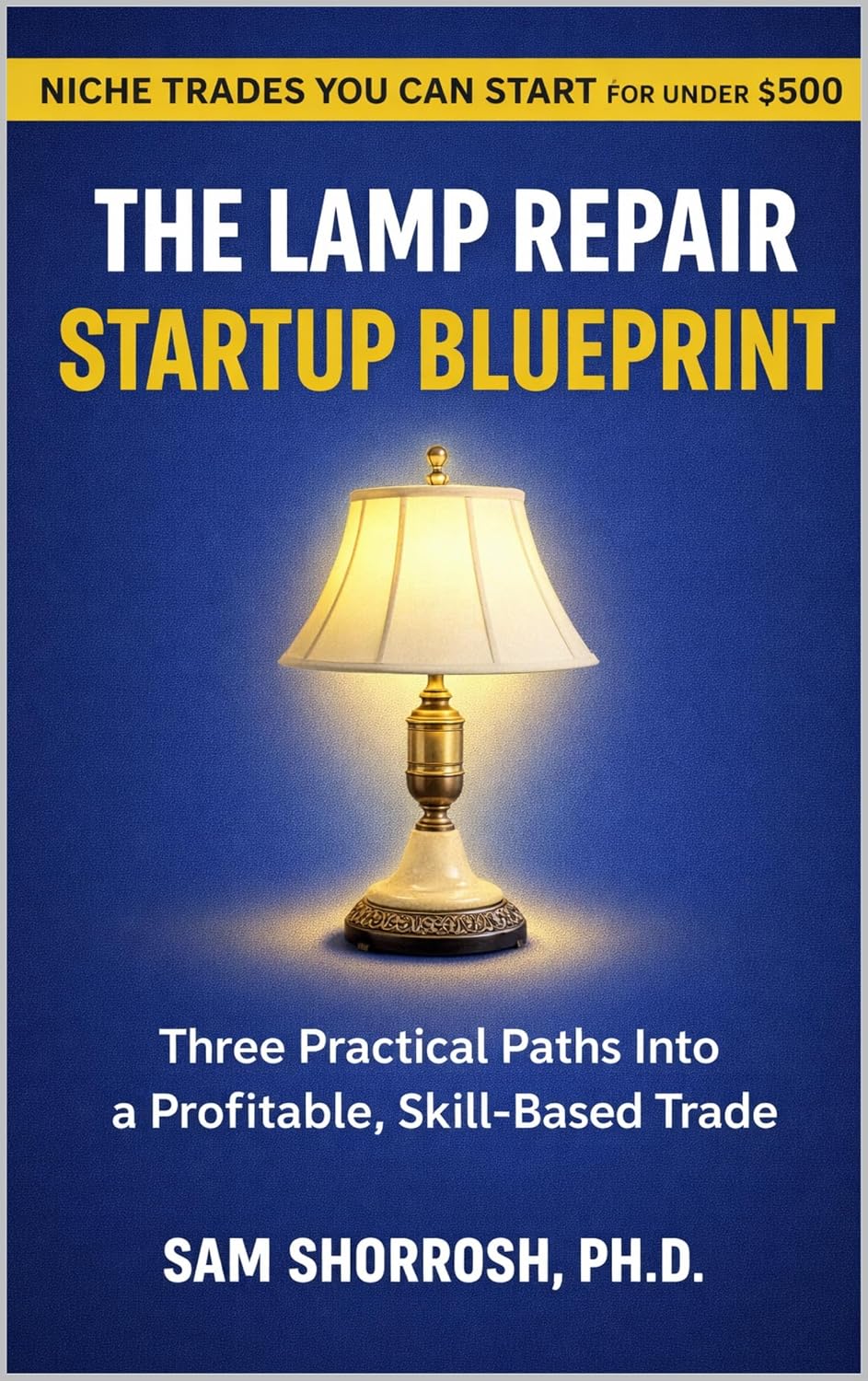 The Lamp Repair Startup Blueprint: Three Practical Paths into a Profitable, Skill-Based Trade (Niche Businesses You Can Start for Under $500.00.)