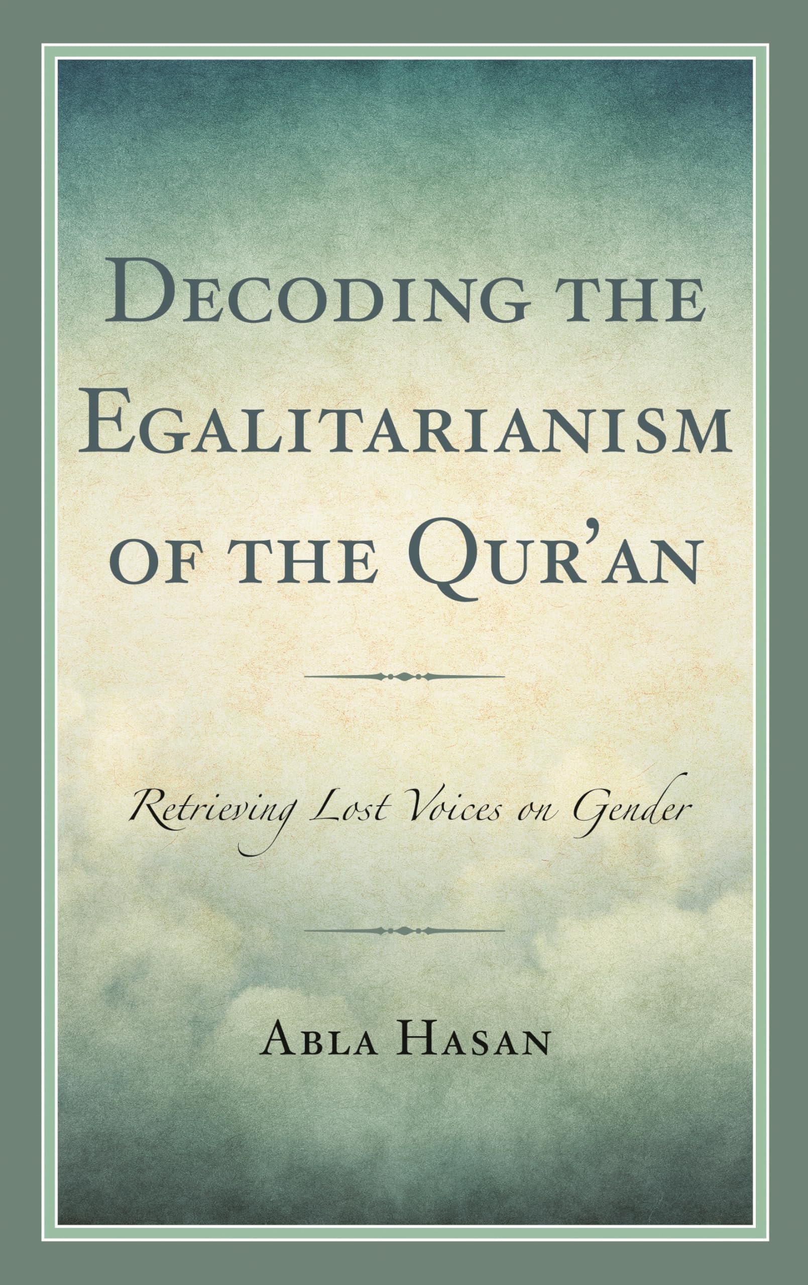 Decoding the Egalitarianism of the Qur'an: Retrieving Lost Voices on Gender (Bloomsbury Studies in Islamic Thought)
