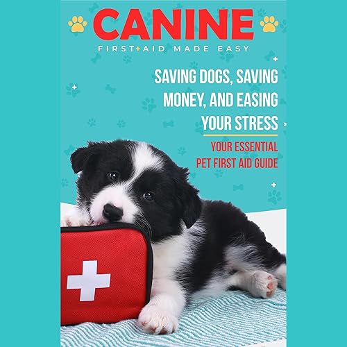 Canine First Aid Made Easy: Saving Dogs, Saving Money, and Easing Your Stress - Your Essential Pet First Aid Guide