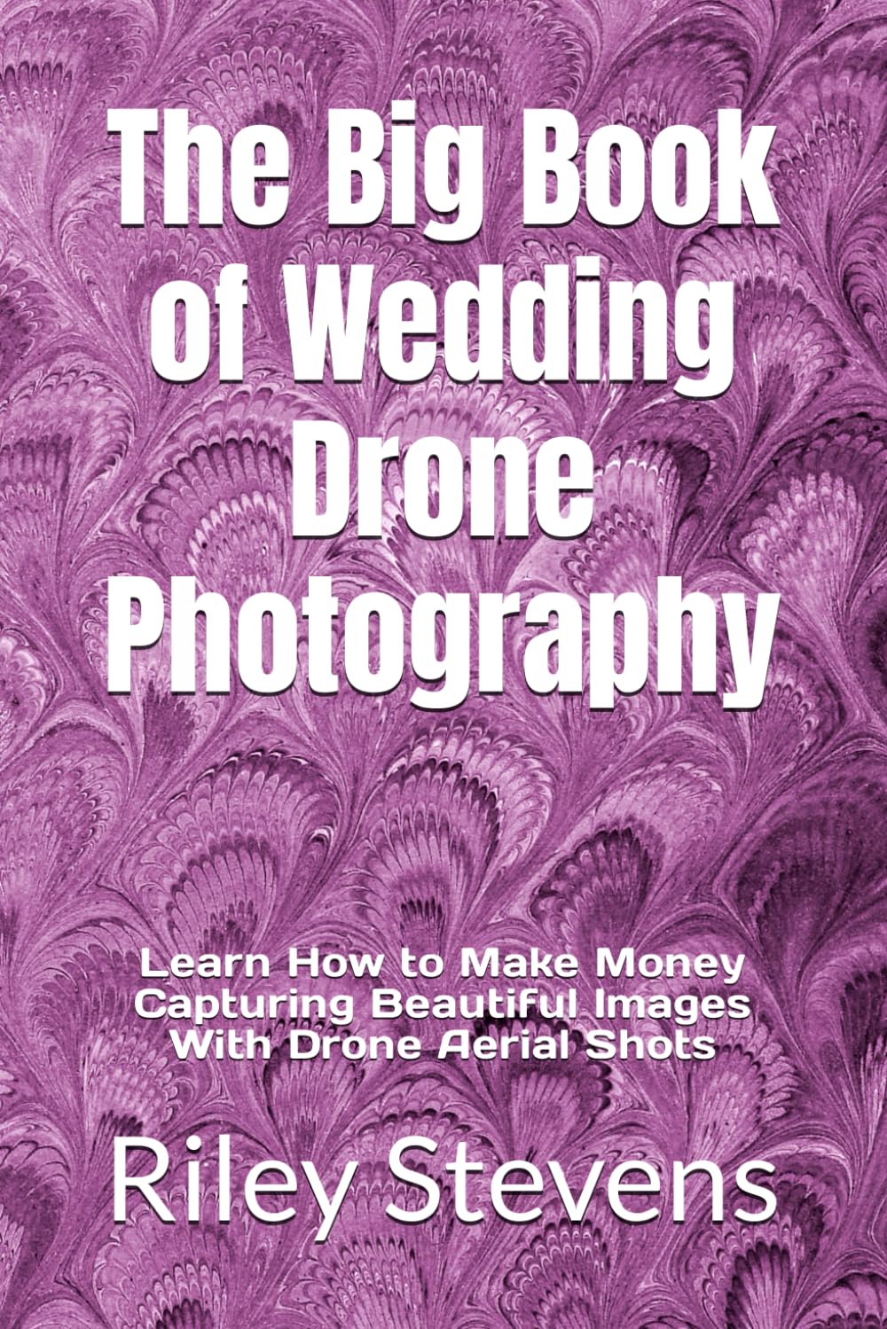 The Big Book of Wedding Drone Photography: Learn How to Make Money Capturing Beautiful Images With Drone Aerial Shots