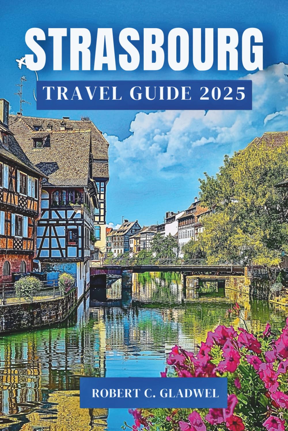 STRASBOURG TRAVEL GUIDE 2025: Your Essential Pocket Handbook To Iconic Landmarks, Top Attractions, With Insider Tips For A Seamless Adventure.