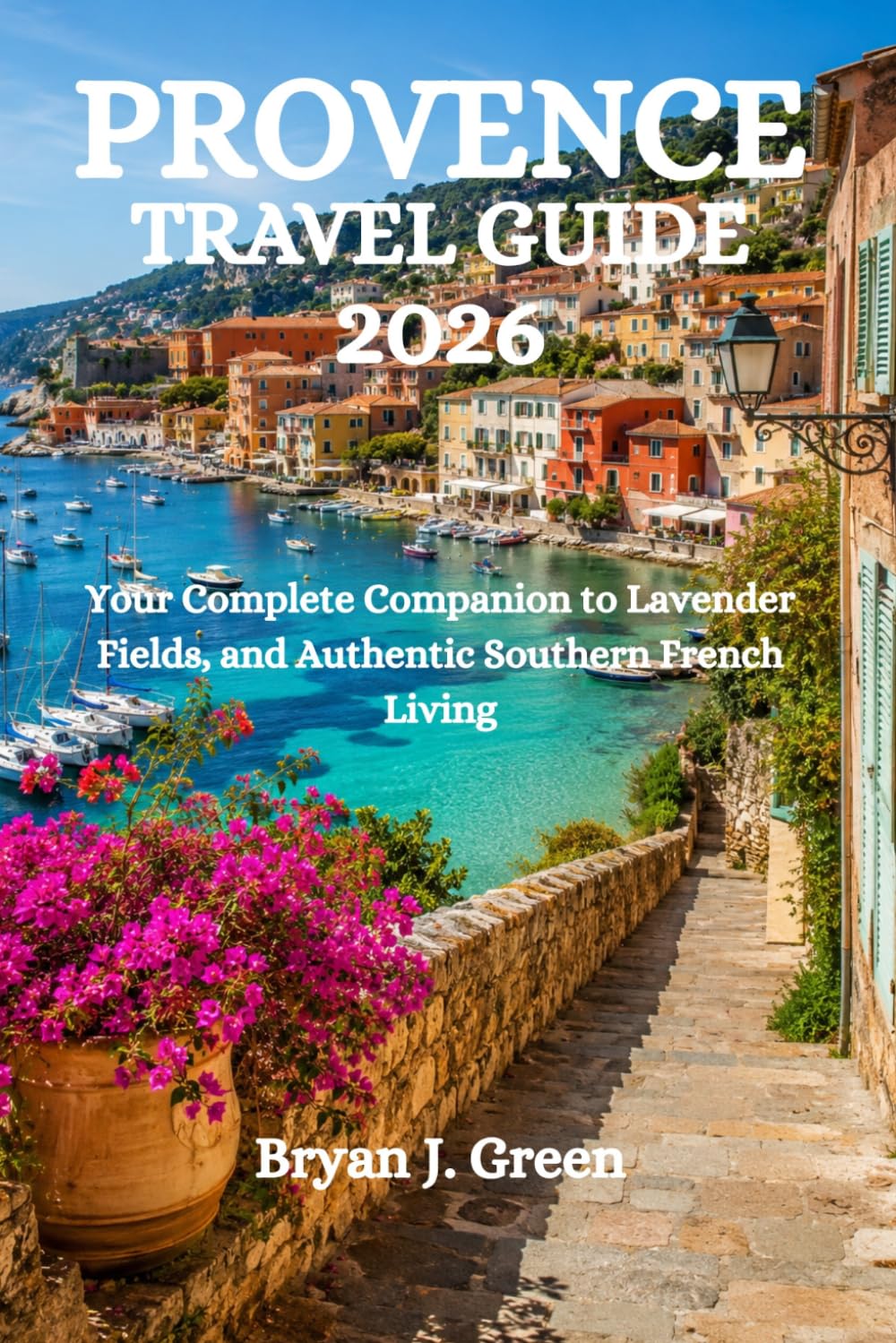 PROVENCE TRAVEL GUIDE 2026: Your Complete Companion to Lavender Fields, and Authentic Southern French Living