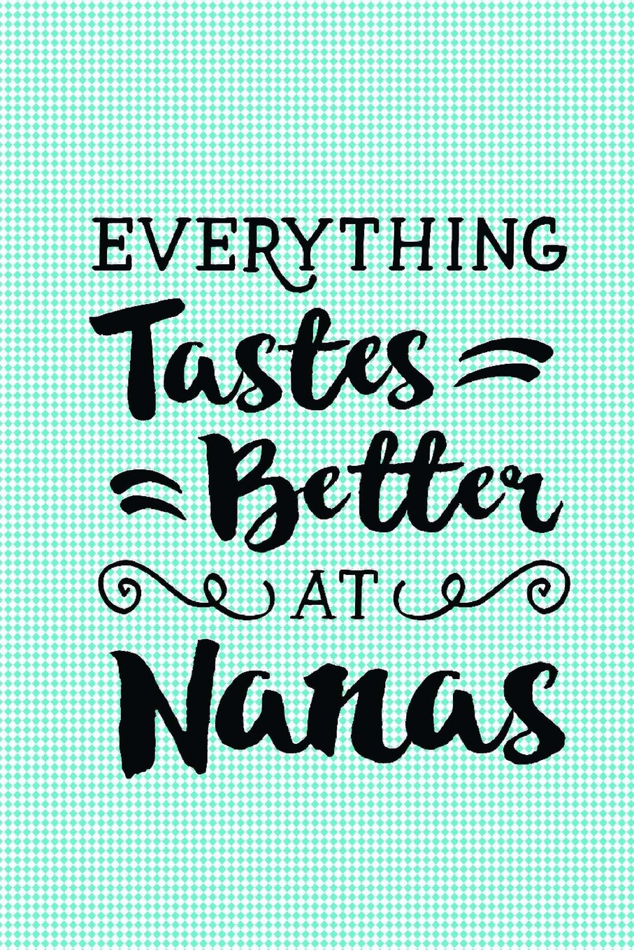 Everything Tastes Better at Nana's: Recipe Journal with Cute Quote: Recipe Notebook or Journal to Write Recipes In (Blank Notebooks and Journals)