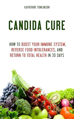 Candida Cure How to Boost Your Immune System, Reverse Food Intolerances, and Return to Total Health in 30 Days
