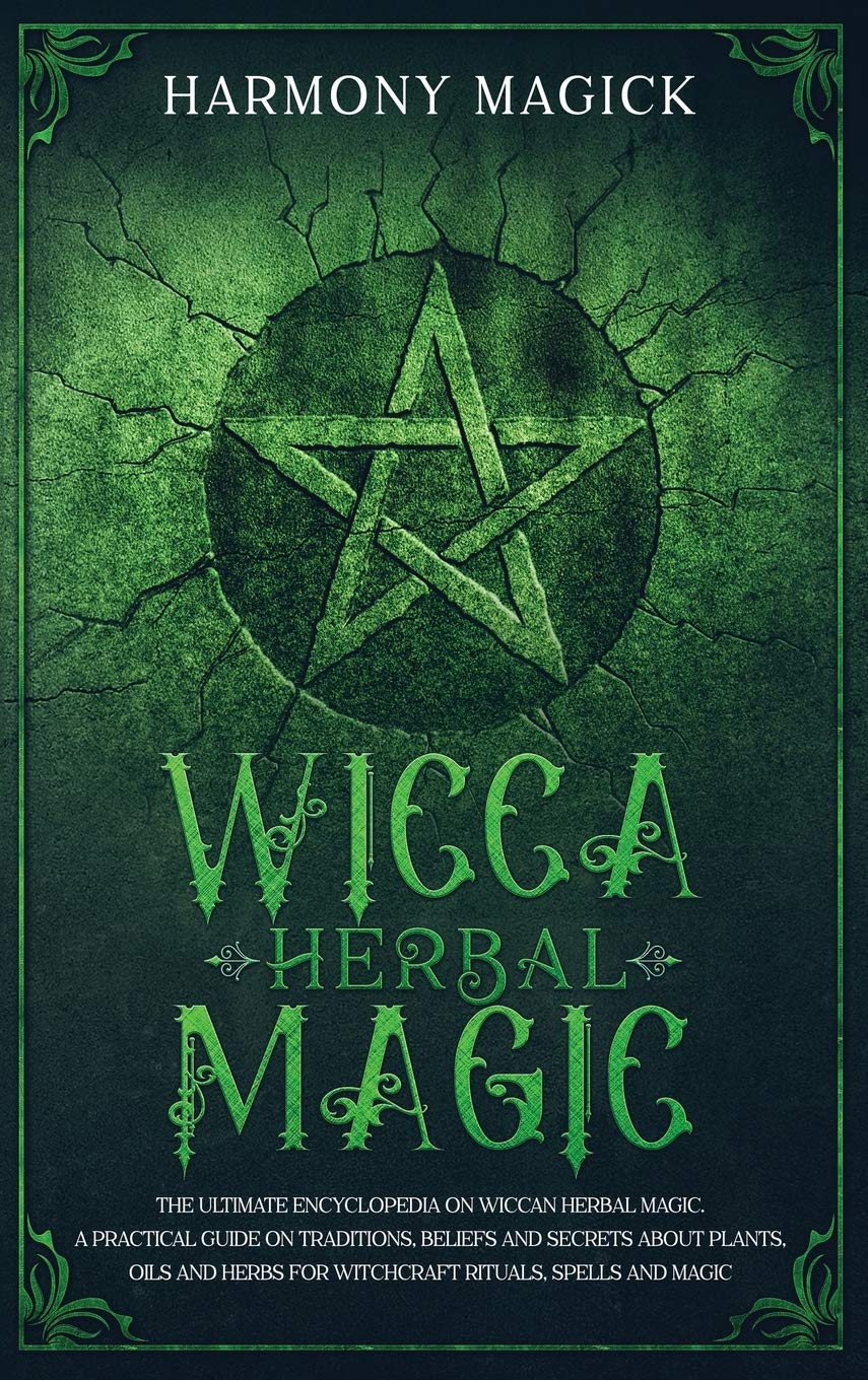Wicca Herbal Magic: The Ultimate Encyclopedia on Wiccan Herbal Magic. A Practical Guide on Traditions, Beliefs and Secrets About Plants, Oils and Herbs for Witchcraft Rituals, Spells and Magic