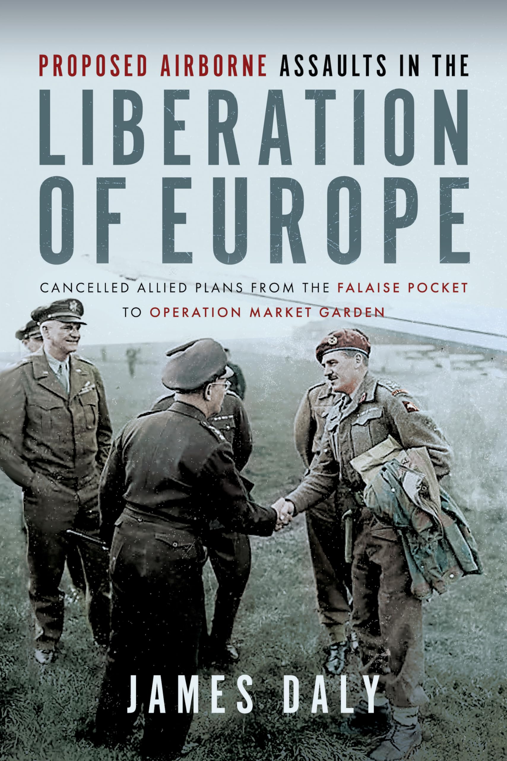 Proposed Airborne Assaults in the Liberation of Europe: Cancelled Allied Plans from the Falaise Pocket to Operation Market Garden