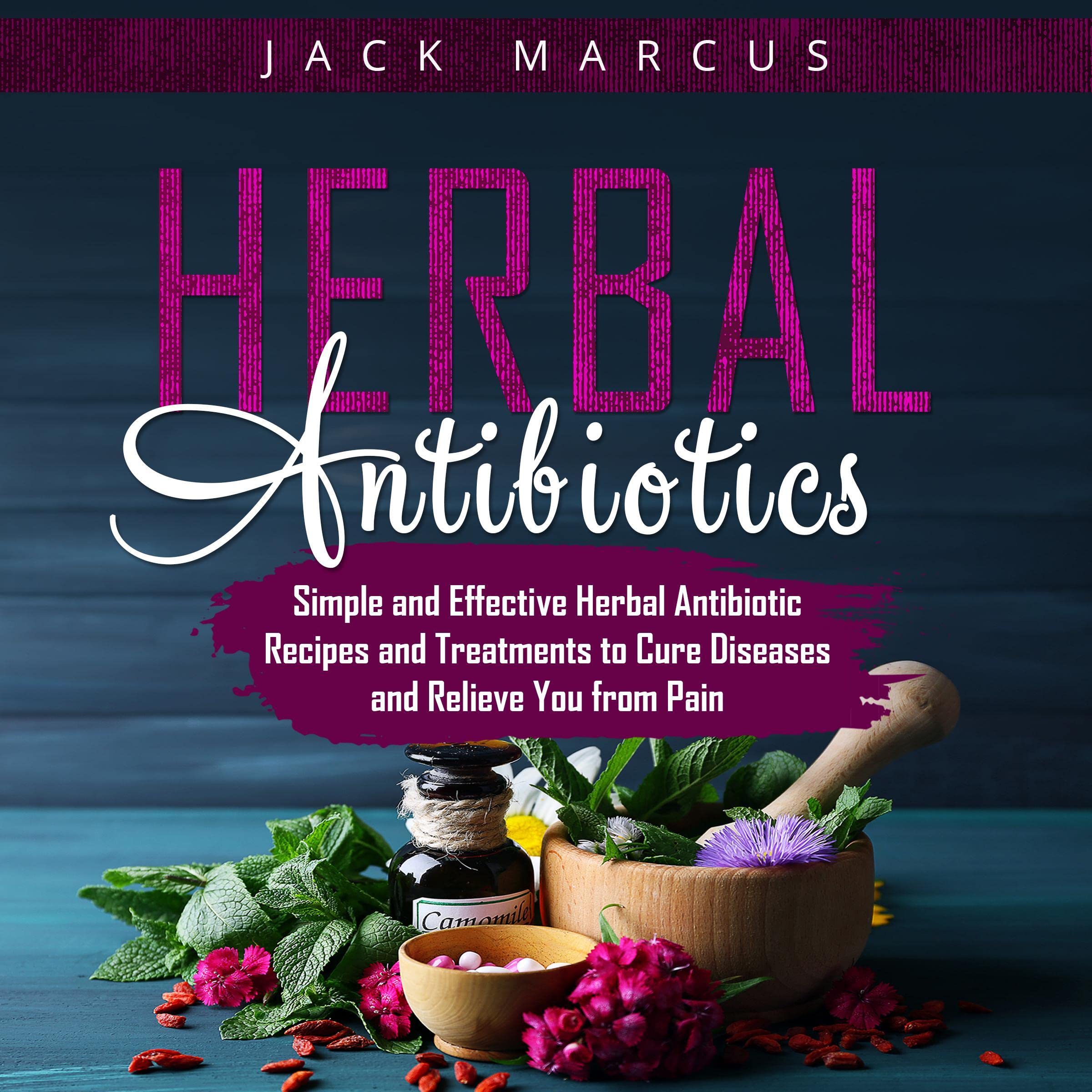 Herbal Antibiotics: Simple and Effective Herbal Antibiotic Recipes and Treatments to Cure Diseases and Relieve You from Pain