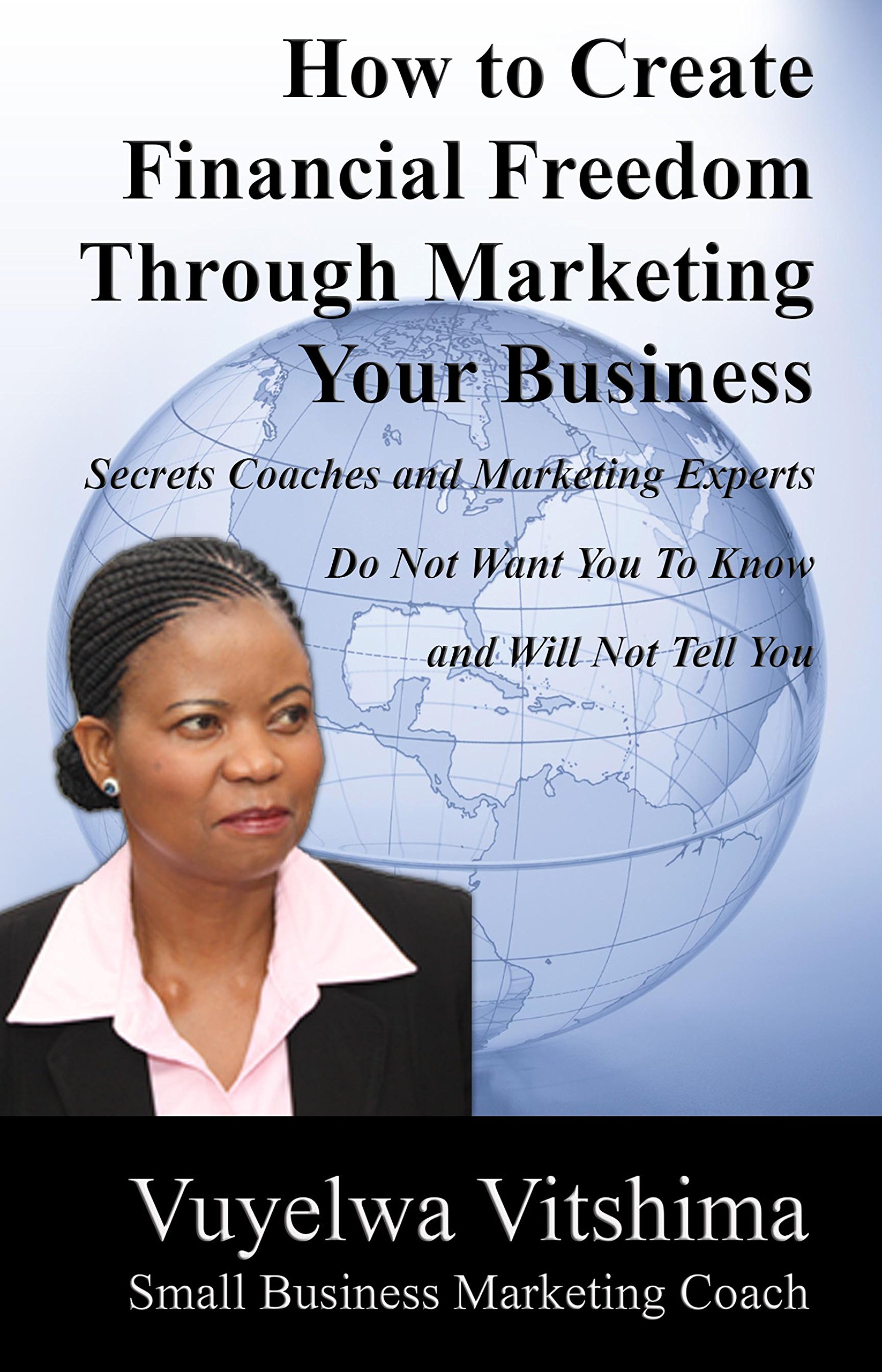 How to Create Financial Freedom Through Marketing Your Business: Secrets Coaches & Marketing Experts Don't Want You To Know & Won't Tell You