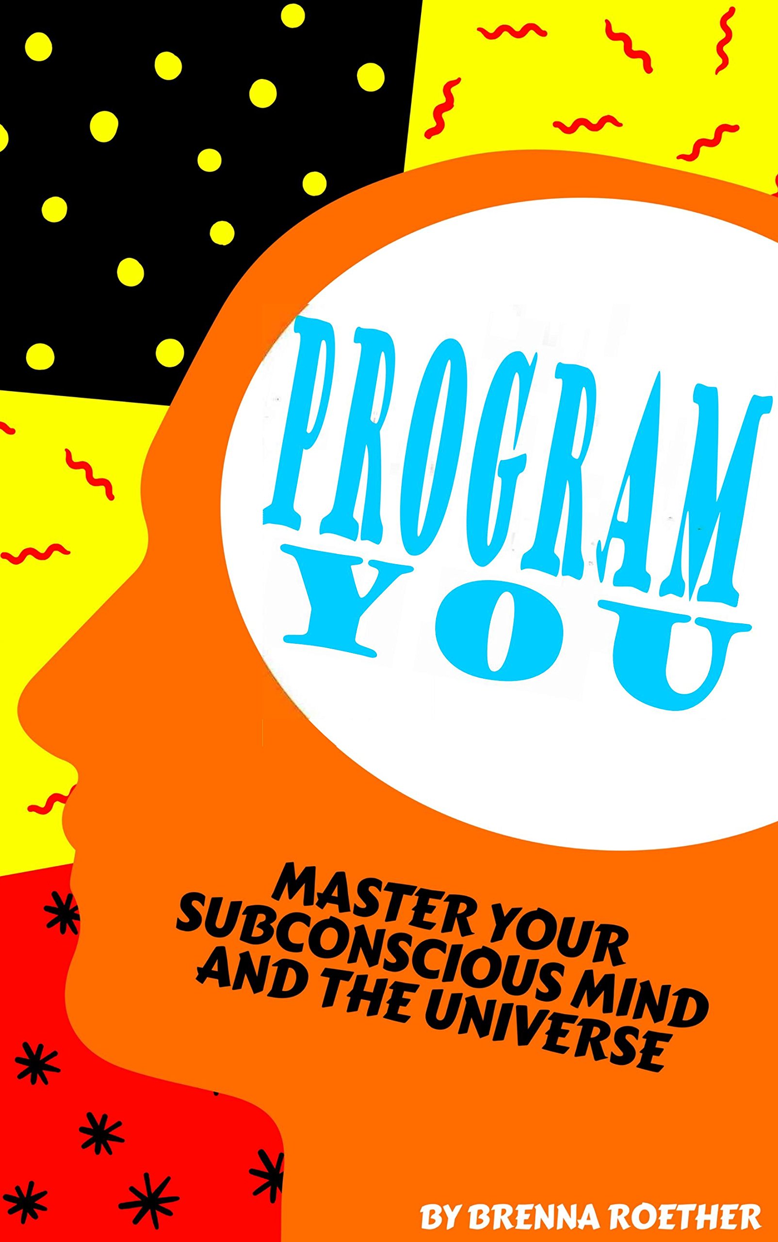 Program You: Master Your Subconscious Mind And The Universe 
