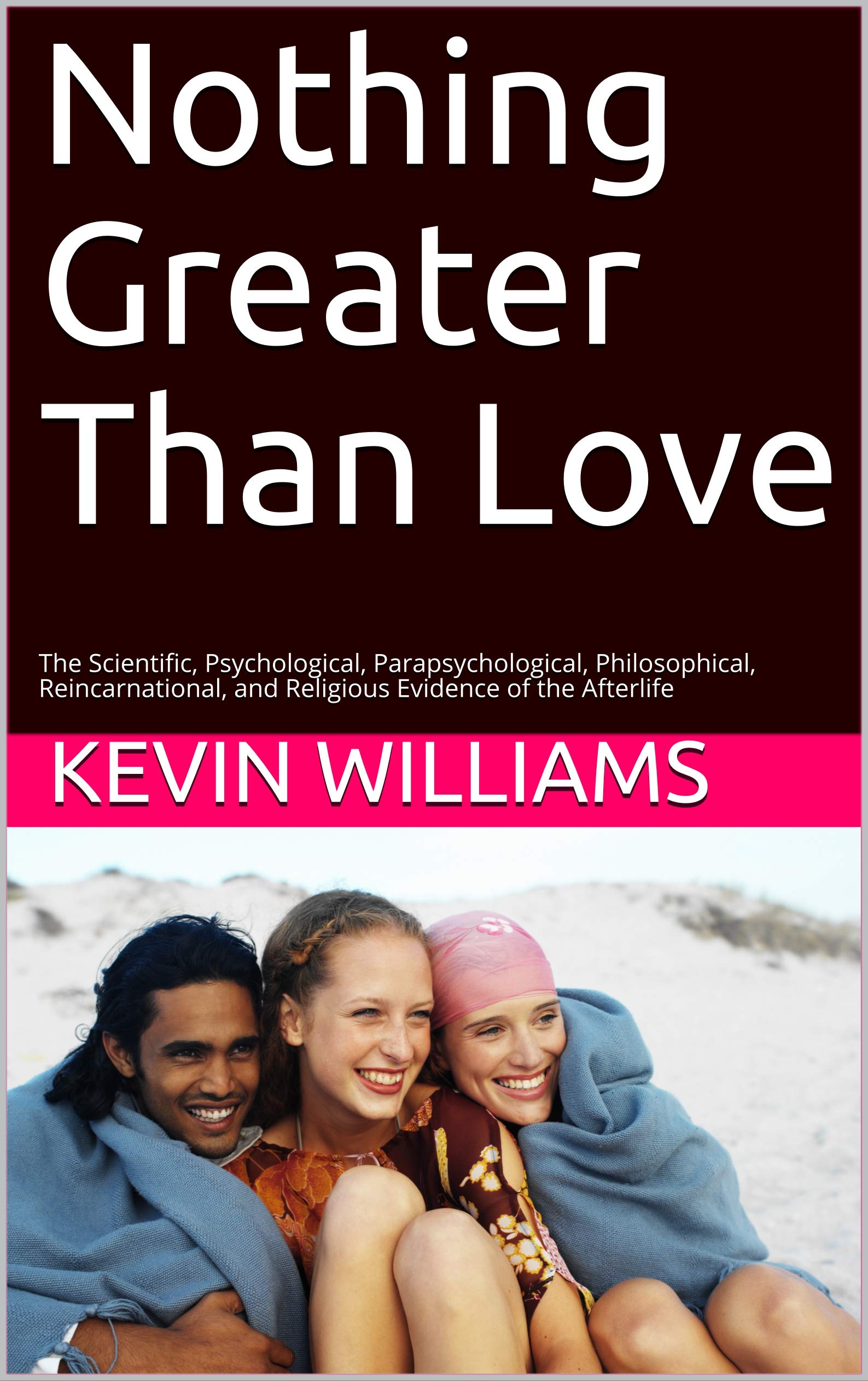 Nothing Greater Than Love: The Scientific, Psychological, Parapsychological, Philosophical, Reincarnational, and Religious Evidence of the Afterlife