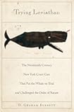 Trying Leviathan: The Nineteenth-Century New York Court Case That Put the Whale on Trial and Challenged the Order of Nature