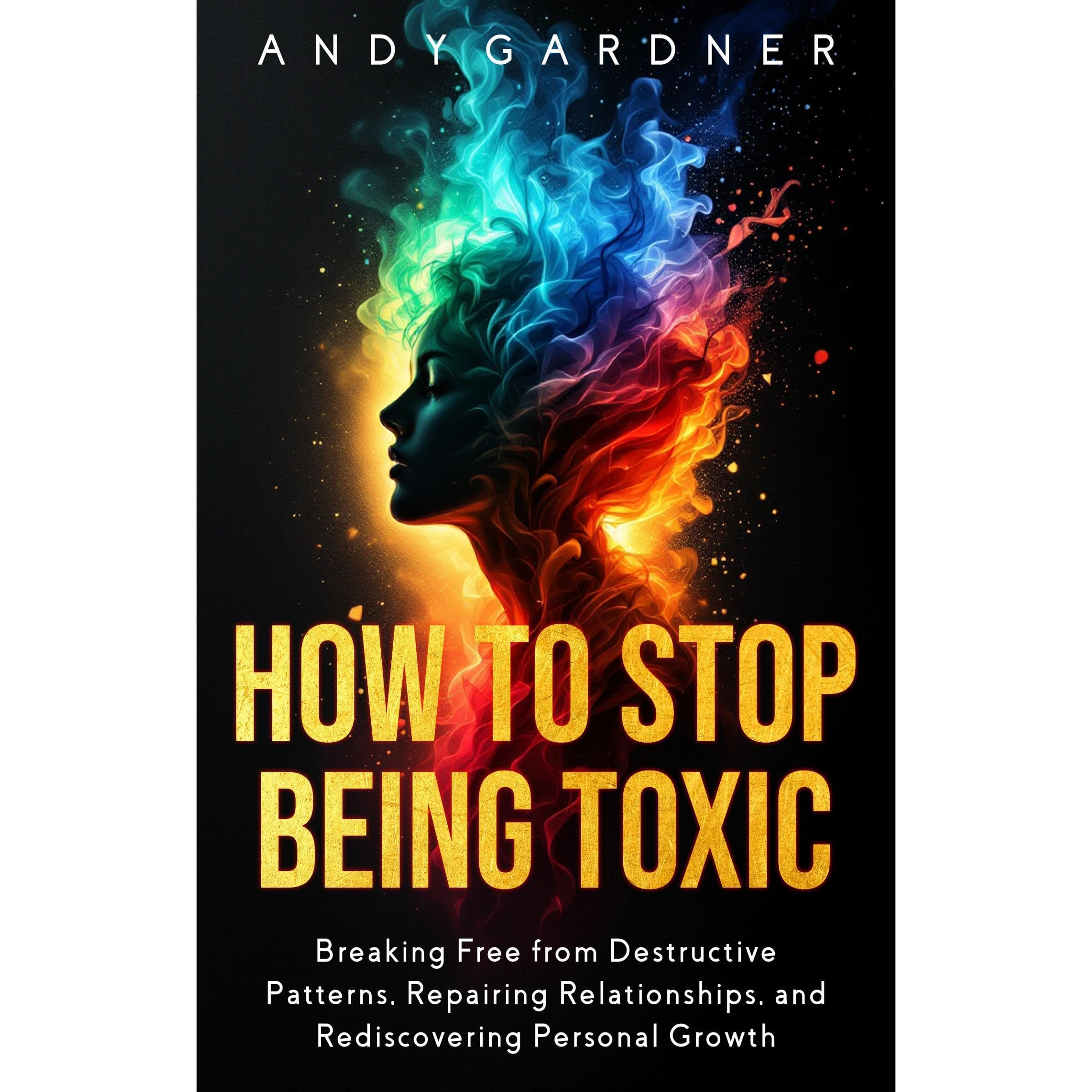 How to Stop Being Toxic: Breaking Free from Destructive Patterns, Repairing Relationships, and Rediscovering Personal Growth