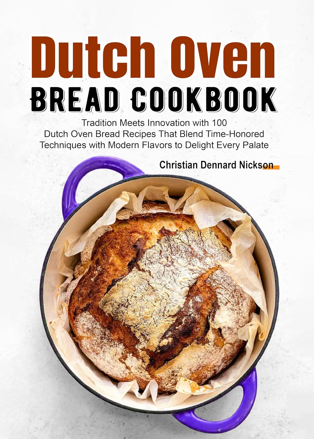 Dutch Oven Bread Cookbook: Tradition Meets Innovation with 100 Dutch Oven Bread Recipes That Blend Time-Honored Techniques with Modern Flavors to Delight Every Palate