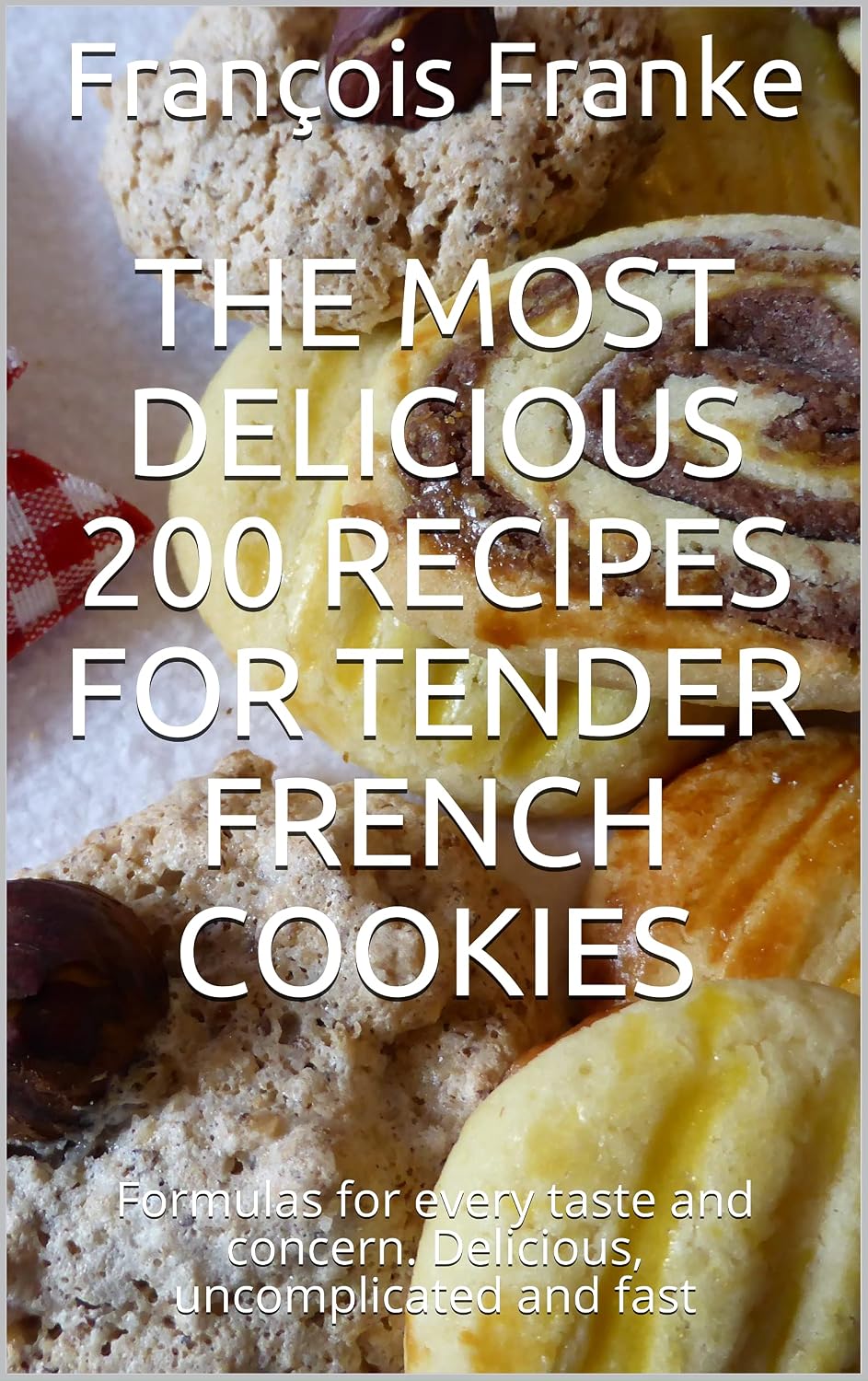 The most delicious 200 recipes for tender French cookies: Formulas for every taste and concern. Delicious, uncomplicated and fast