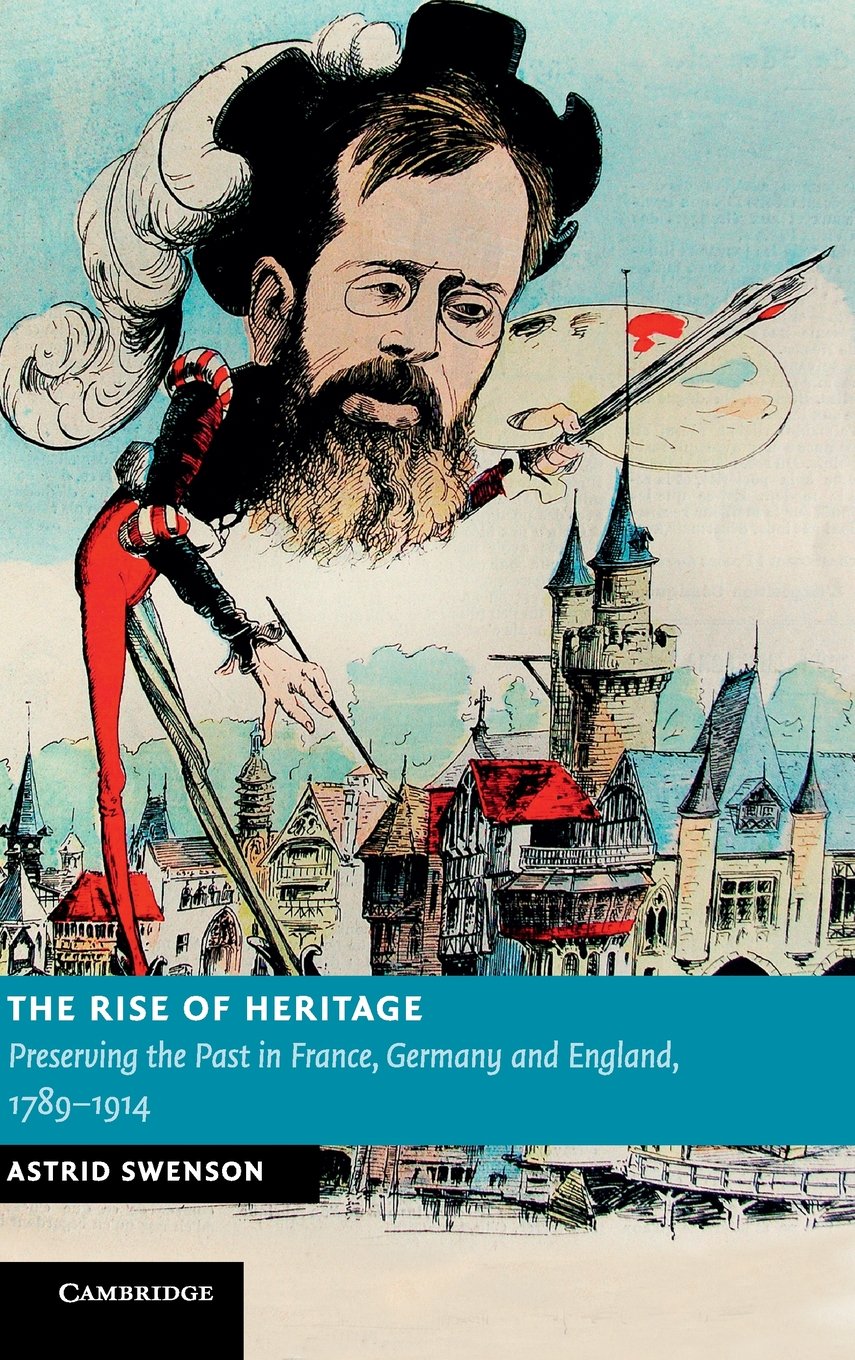 The Rise of Heritage: Preserving the Past in France, Germany and England, 1789–1914 (New Studies in European History)