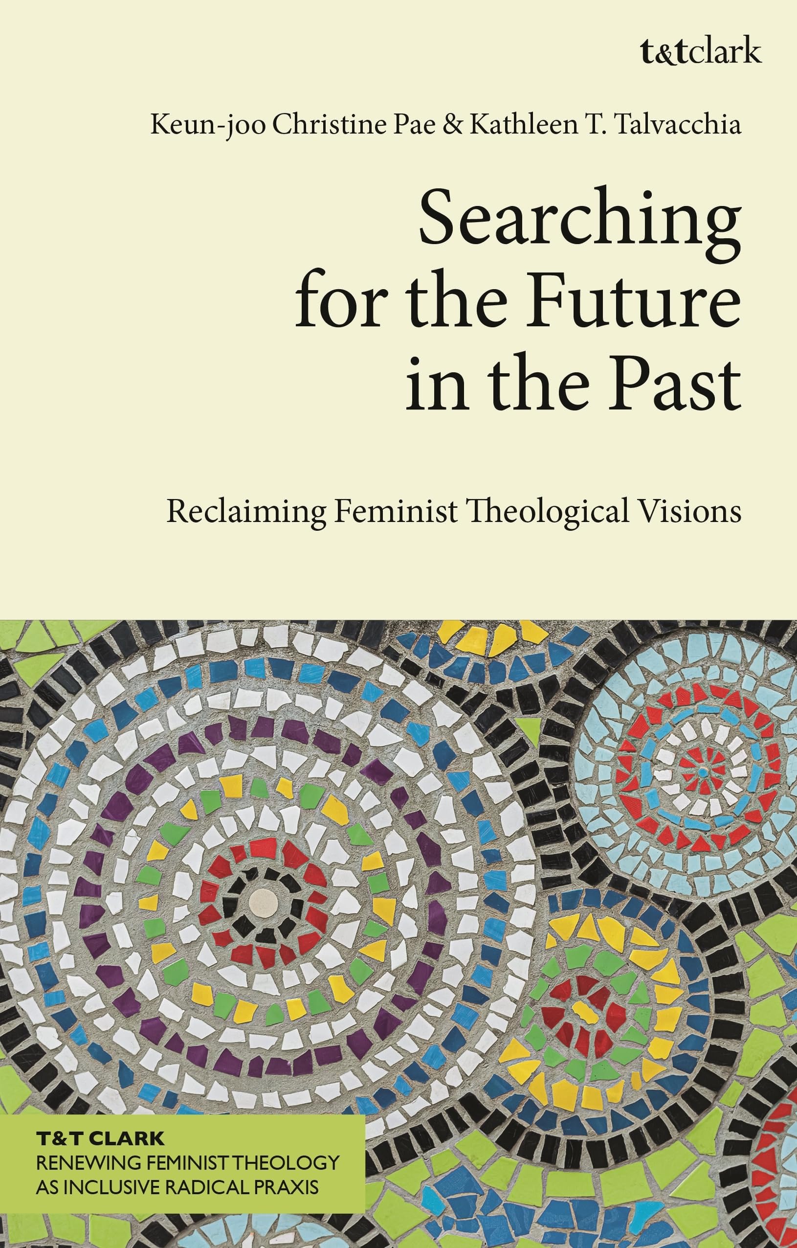 Searching for the Future in the Past: Reclaiming Feminist Theological Visions (T&T Clark Renewing Feminist Theology as Inclusive Radical Praxis)