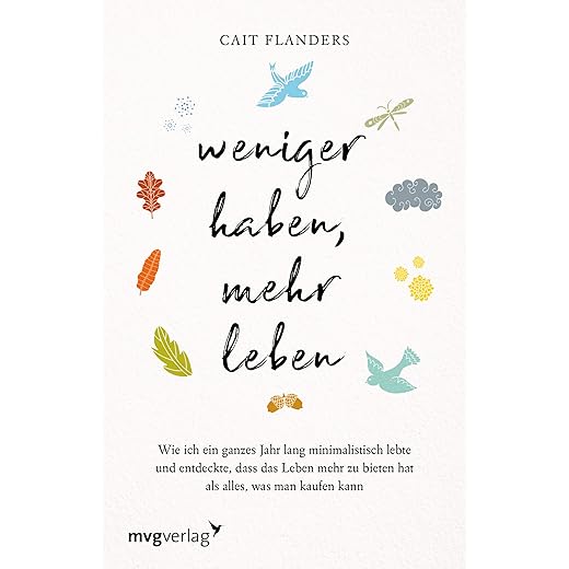 Weniger haben, mehr leben: Wie ich ein ganzes Jahr lang minimalistisch lebte und entdeckte, dass das Leben mehr zu bieten hat als alles, was man kaufen kann