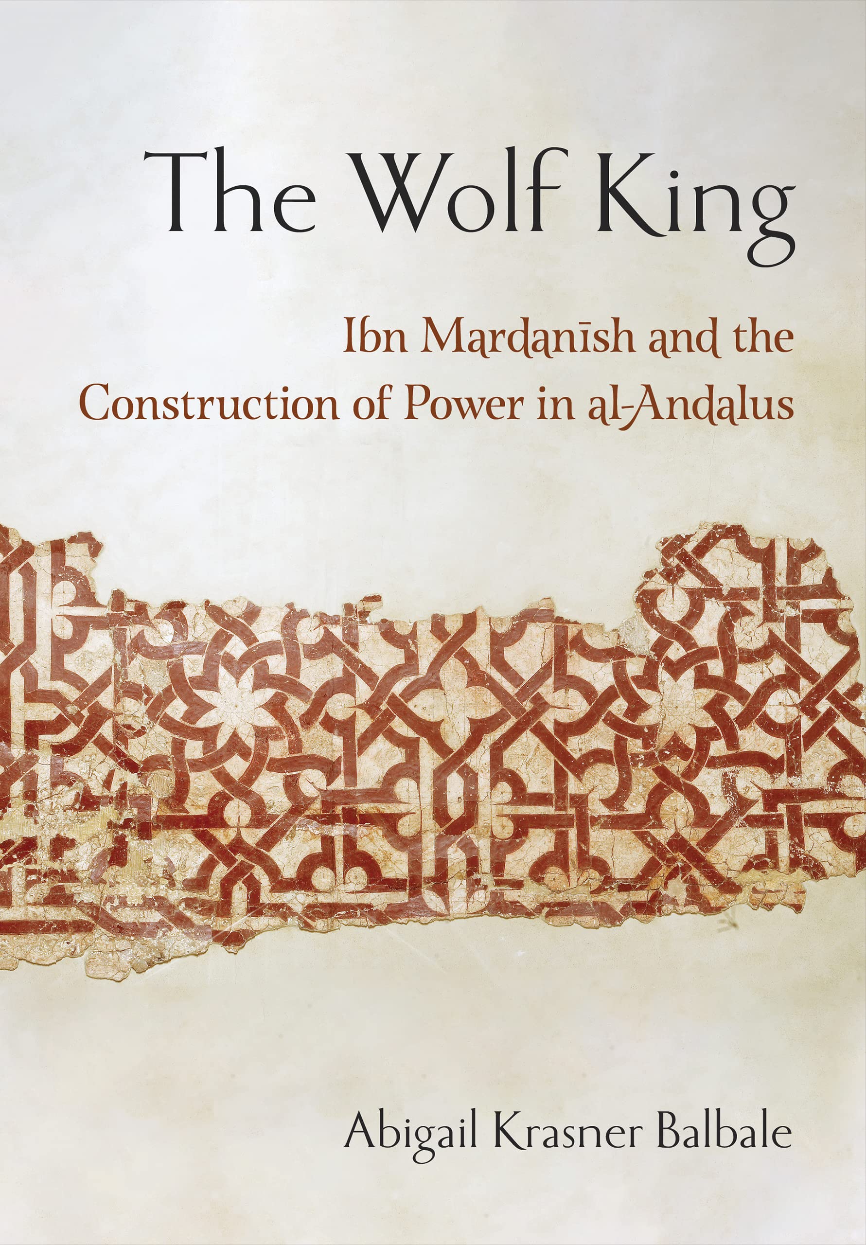 The Wolf King : Ibn Mardanish and the Construction of Power in Al-Andalus