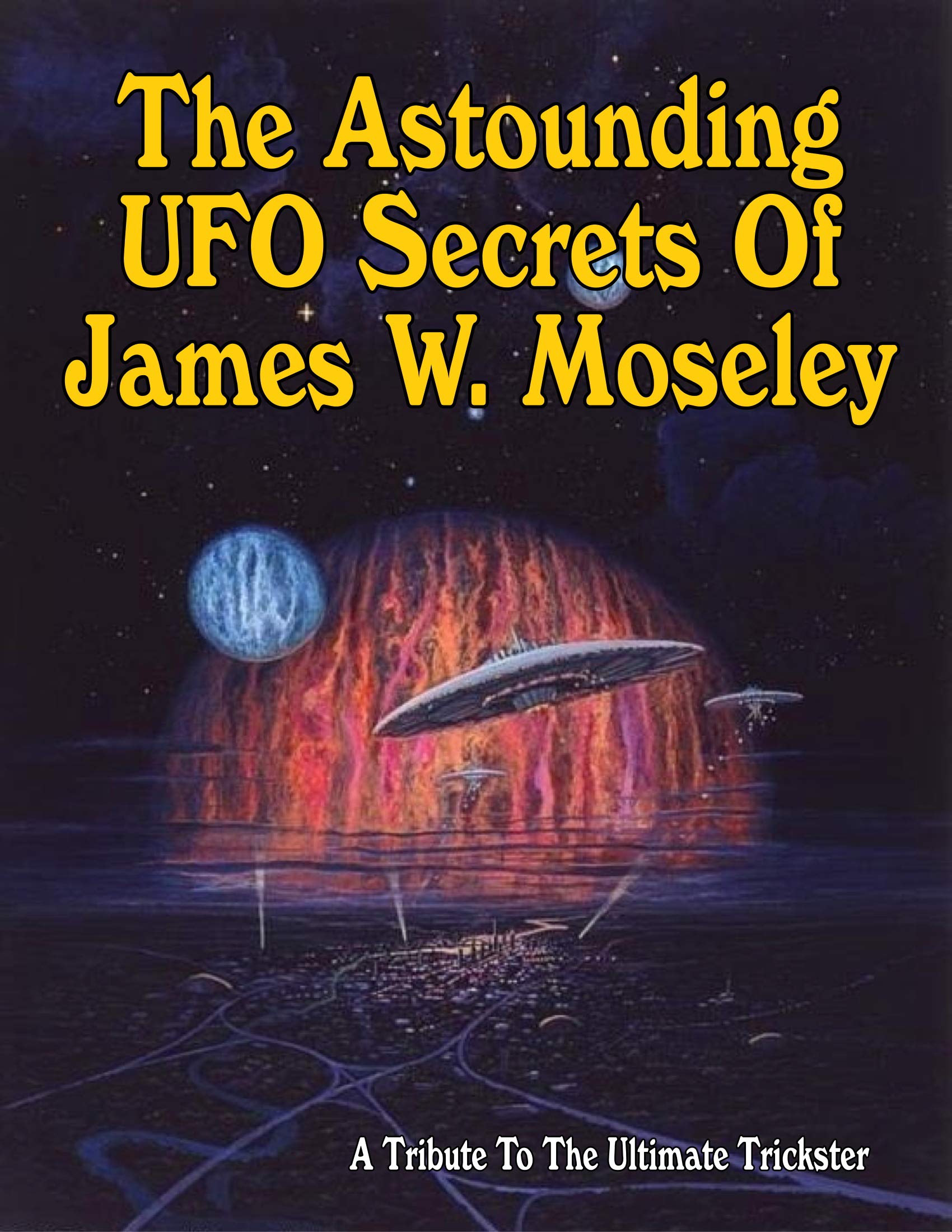 The Astounding UFO Secrets Of James W. Moseley: Includes The Full Text Of UFO Crash Secrets At Wright Patterson Air Force Base