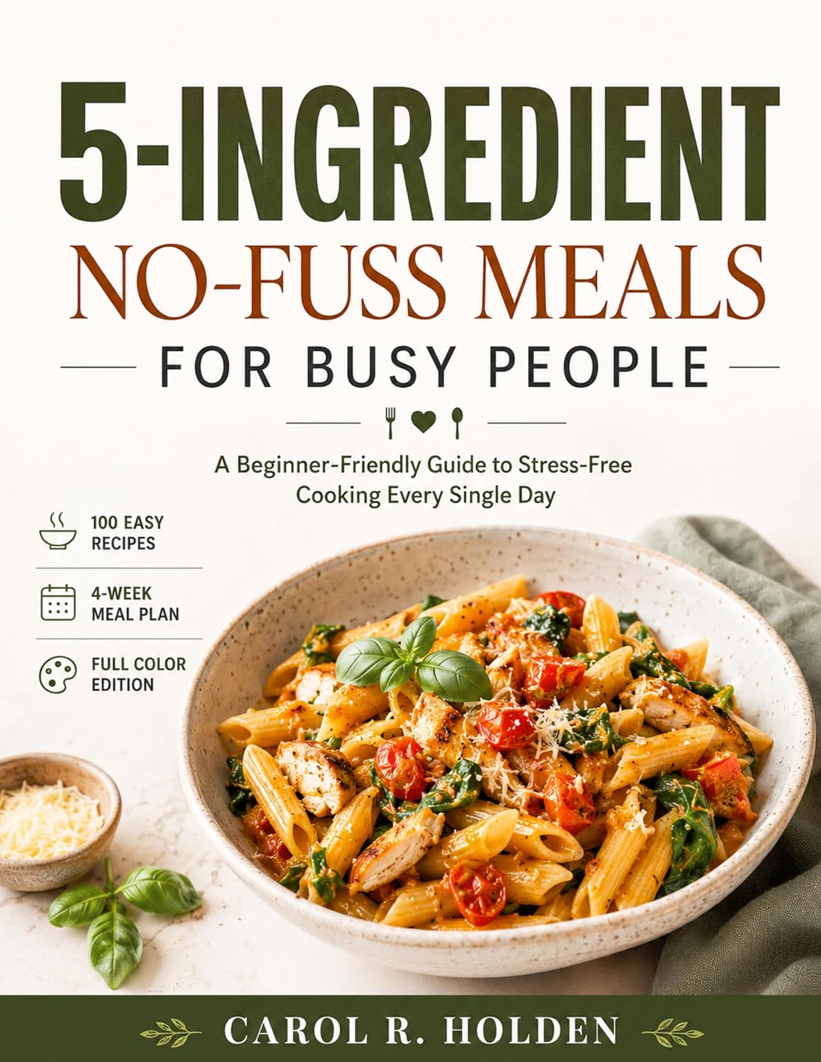 5-INGREDIENT NO-FUSS MEALS FOR BUSY PEOPLE: A Beginner-Friendly Guide to Stress-Free Cooking Every Single Day