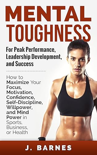 Mental Toughness: For Peak Performance, Leadership Development, and Success: How to Maximize Focus, Motivation, Confidence, Self-Discipline, Willpower, and Mind Power in Sports, Business, and Health