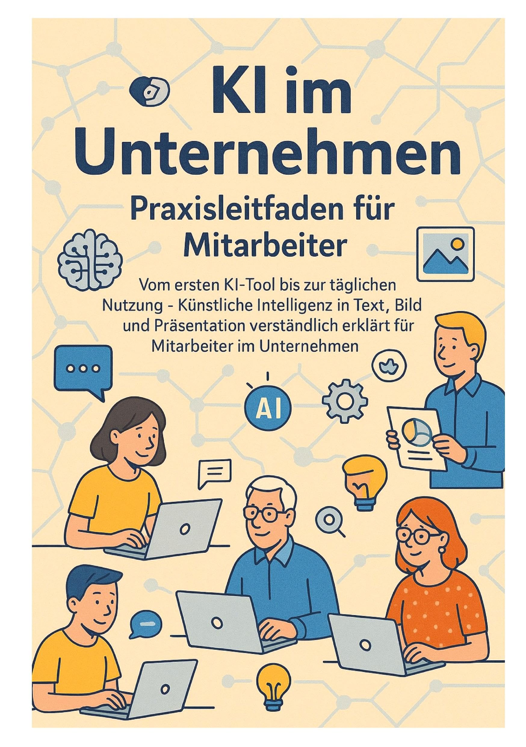 KI im Unternehmen - Praxisleitfaden für Mitarbeiter: Vom ersten KI-Tool bis zur täglichen Nutzung - Künstliche Intelligenz in Text, Bild und ... erklärt für Mitarbeiter im Unternehmen